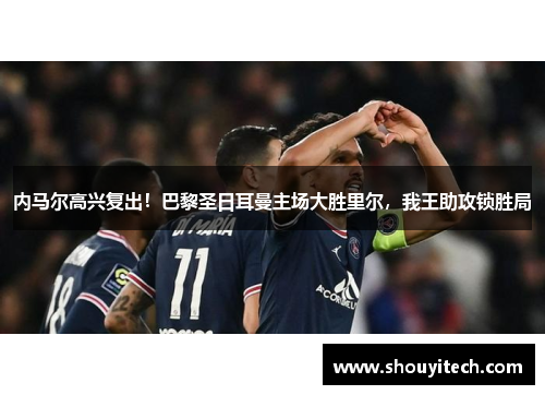 内马尔高兴复出！巴黎圣日耳曼主场大胜里尔，我王助攻锁胜局